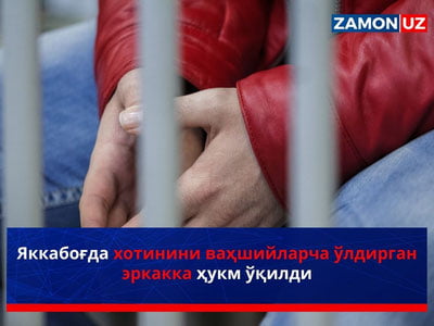 Яккабоғда хотинини ваҳшийларча ўлдирган эркакка ҳукм ўқилди