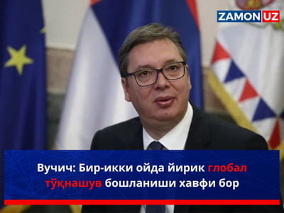 Вучич: Бир-икки ойда йирик глобал тўқнашув бошланиши хавфи бор