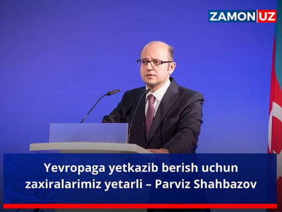 Европага етказиб бериш учун захираларимиз етарли – Парвиз Шаҳбазов