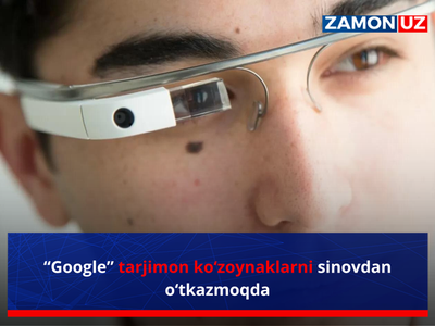 “Google” tarjimon ko‘zoynaklarni sinovdan o‘tkazmoqda
