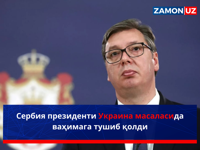 Сербия президенти Украина масаласида ваҳимага тушиб қолди