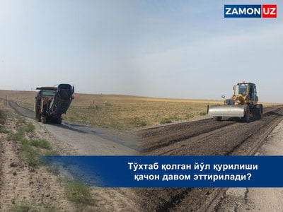 Тўхтаб қолган йўл қурилиши қачон давом эттирилади?